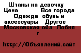 Штаны на девочку. › Цена ­ 2 000 - Все города Одежда, обувь и аксессуары » Другое   . Московская обл.,Лобня г.